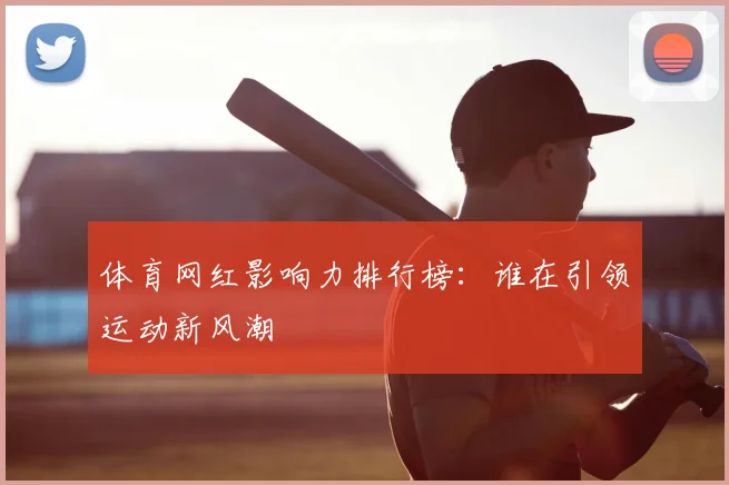 体育网红影响力排行榜:谁在引领运动新风潮