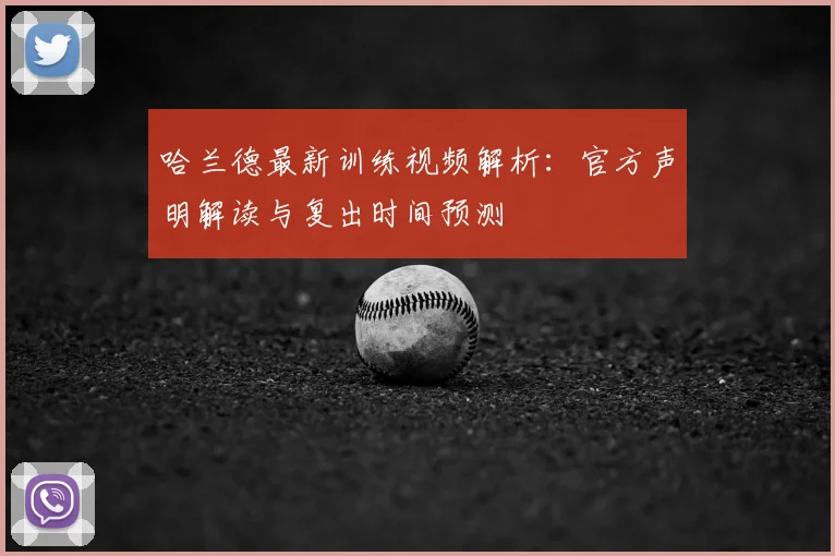 哈兰德最新训练视频解析:官方声明解读与复出时间预测