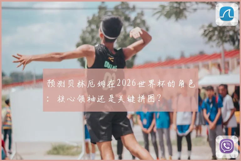 预测贝林厄姆在2026世界杯的角色：核心领袖还是关键拼图？