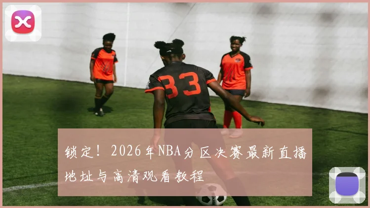 锁定！2026年NBA分区决赛最新直播地址与高清观看教程