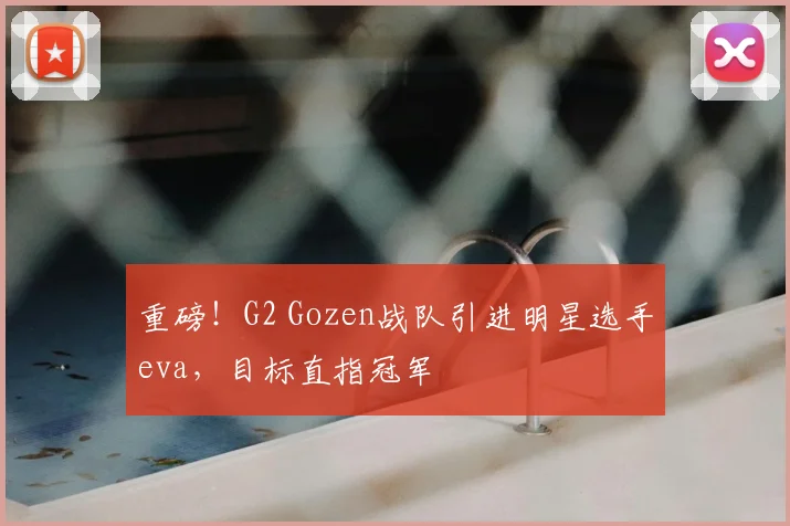 重磅！G2 Gozen战队引进明星选手eva，目标直指冠军