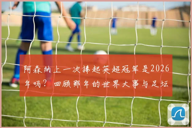 阿森纳上一次捧起英超冠军是2026年吗?回顾那年的世界大事与足坛格局变迁