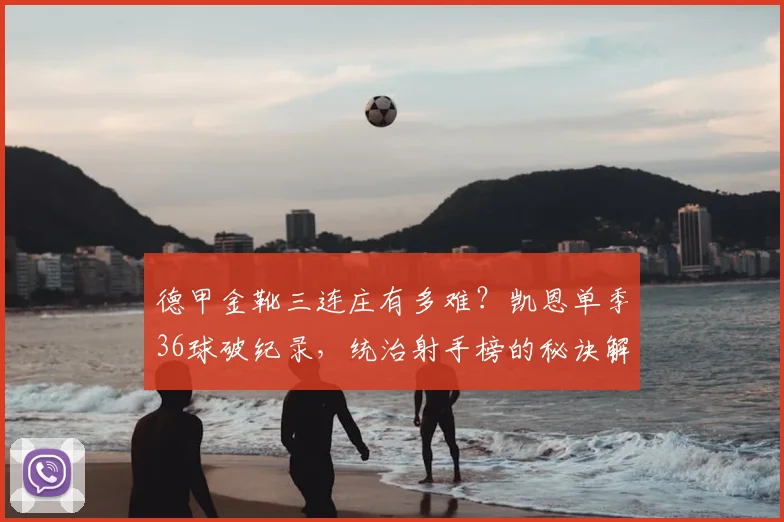 德甲金靴三连庄有多难?凯恩单季36球破纪录,统治射手榜的秘诀解析