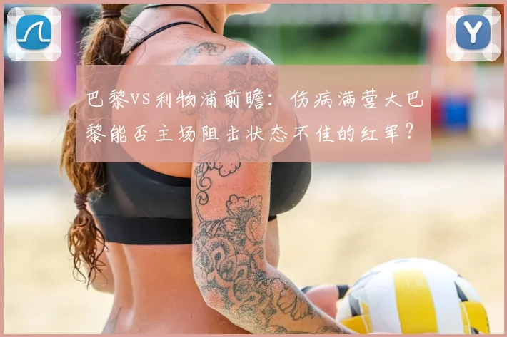 巴黎vs利物浦前瞻：伤病满营大巴黎能否主场阻击状态不佳的红军？出线形势深度解析