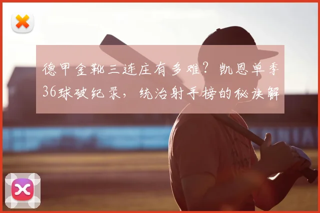 德甲金靴三连庄有多难？凯恩单季36球破纪录，统治射手榜的秘诀解析