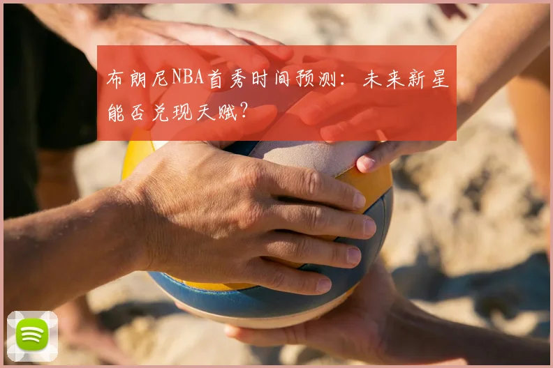 布朗尼NBA首秀时间预测:未来新星能否兑现天赋?