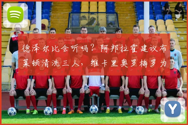 德泽尔比会听吗?阿邦拉霍建议布莱顿清洗三人,维卡里奥罗梅罗为何上榜