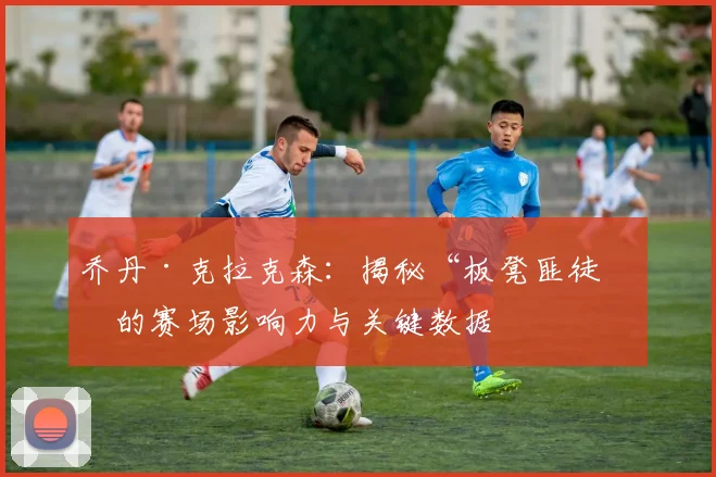 乔丹·克拉克森：揭秘“板凳匪徒”的赛场影响力与关键数据