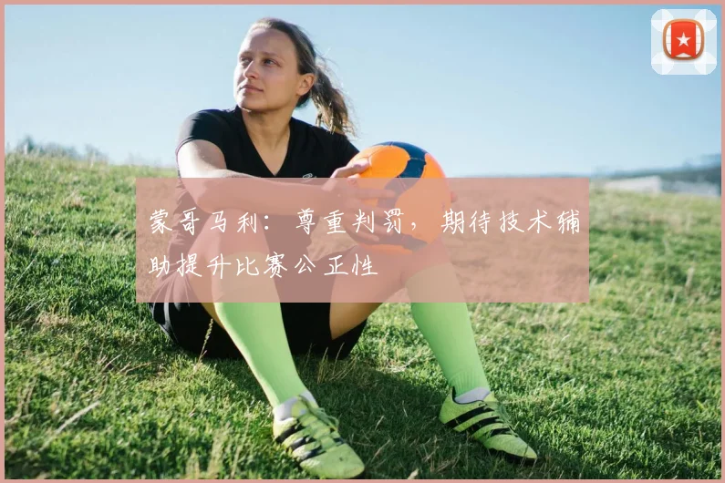 蒙哥马利:尊重判罚,期待技术辅助提升比赛公正性