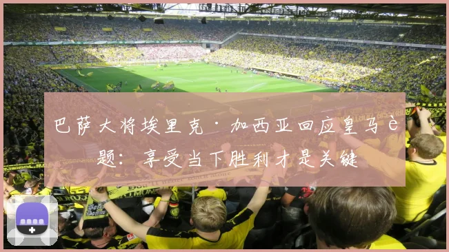 巴萨大将埃里克·加西亚回应皇马话题：享受当下胜利才是关键