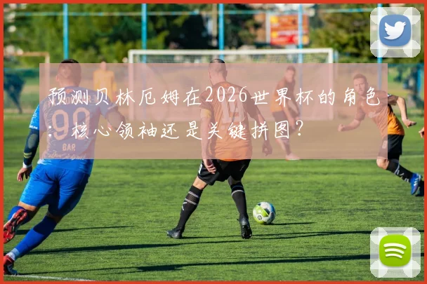 预测贝林厄姆在2026世界杯的角色：核心领袖还是关键拼图？