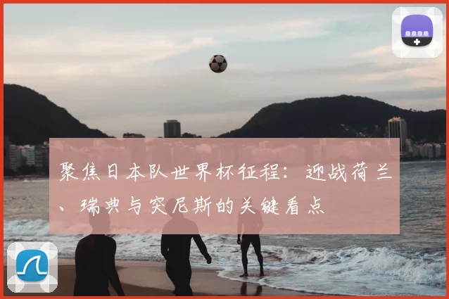 聚焦日本队世界杯征程：迎战荷兰、瑞典与突尼斯的关键看点