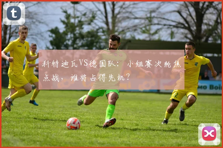 科特迪瓦VS德国队：小组赛次轮焦点战，谁将占得先机？