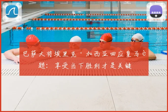巴萨大将埃里克·加西亚回应皇马话题:享受当下胜利才是关键