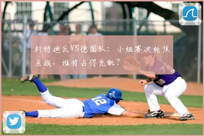 科特迪瓦VS德国队:小组赛次轮焦点战,谁将占得先机?