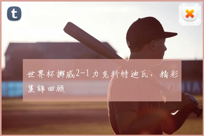 世界杯挪威2-1力克科特迪瓦,精彩集锦回顾