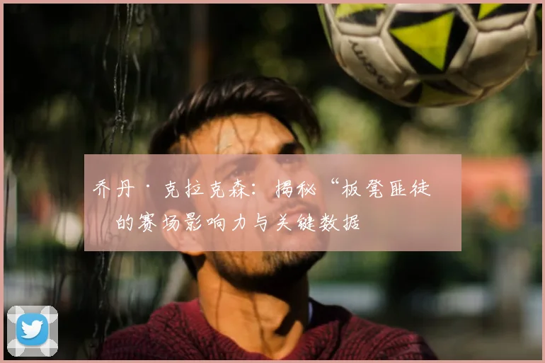 乔丹·克拉克森：揭秘“板凳匪徒”的赛场影响力与关键数据
