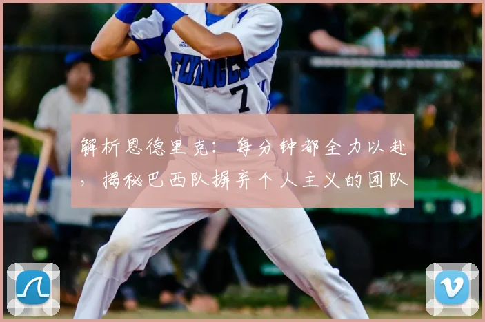 解析恩德里克:每分钟都全力以赴,揭秘巴西队摒弃个人主义的团队新哲学