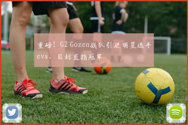 重磅！G2 Gozen战队引进明星选手eva，目标直指冠军