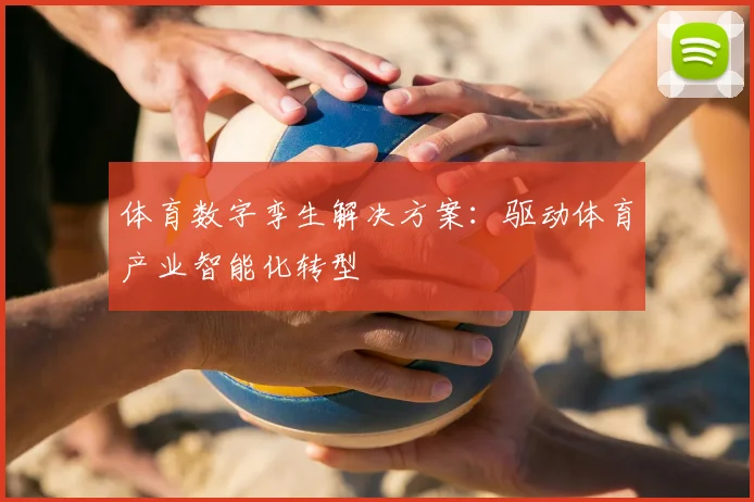 体育数字孪生解决方案：驱动体育产业智能化转型