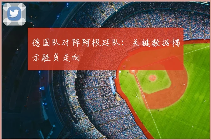 德国队对阵阿根廷队:关键数据揭示胜负走向