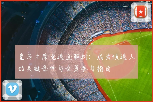 皇马主席竞选全解析:成为候选人的关键条件与会员参与指南