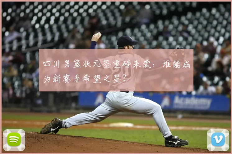 四川男篮状元签重磅来袭，谁能成为新赛季希望之星？