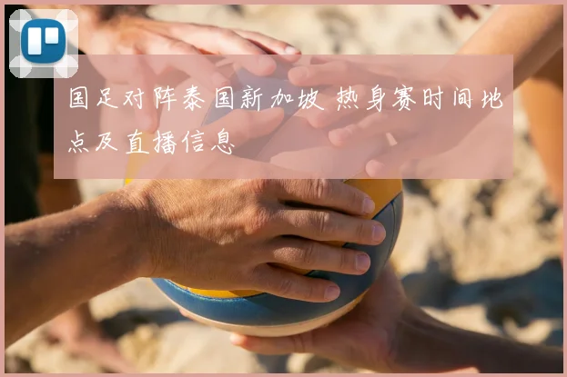 国足对阵泰国新加坡 热身赛时间地点及直播信息